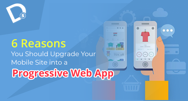 6 Reasons You Should Upgrade Your Mobile Site into a Progressive Web App